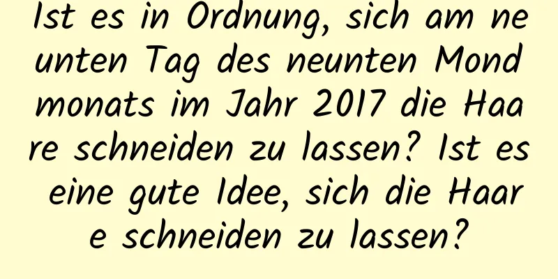 Ist es in Ordnung, sich am neunten Tag des neunten Mondmonats im Jahr 2017 die Haare schneiden zu lassen? Ist es eine gute Idee, sich die Haare schneiden zu lassen?