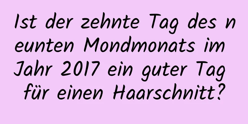 Ist der zehnte Tag des neunten Mondmonats im Jahr 2017 ein guter Tag für einen Haarschnitt?