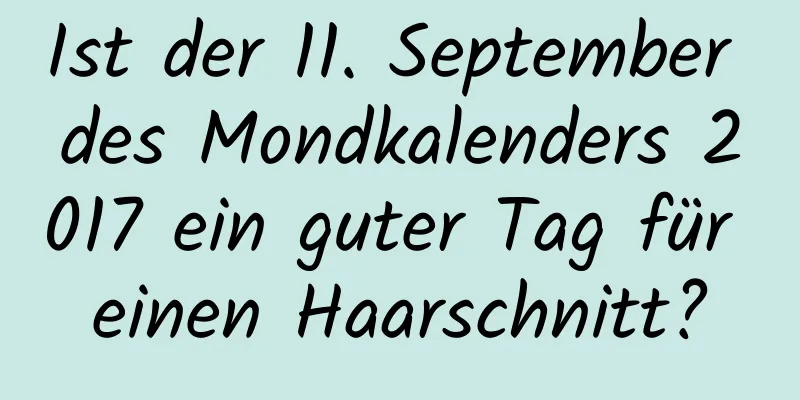 Ist der 11. September des Mondkalenders 2017 ein guter Tag für einen Haarschnitt?