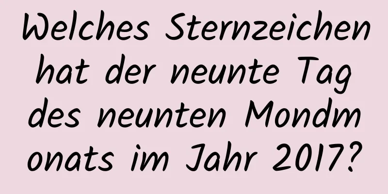 Welches Sternzeichen hat der neunte Tag des neunten Mondmonats im Jahr 2017?