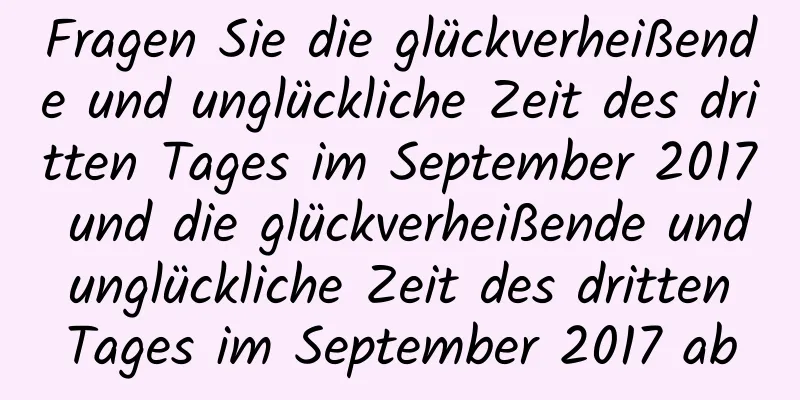 Fragen Sie die glückverheißende und unglückliche Zeit des dritten Tages im September 2017 und die glückverheißende und unglückliche Zeit des dritten Tages im September 2017 ab