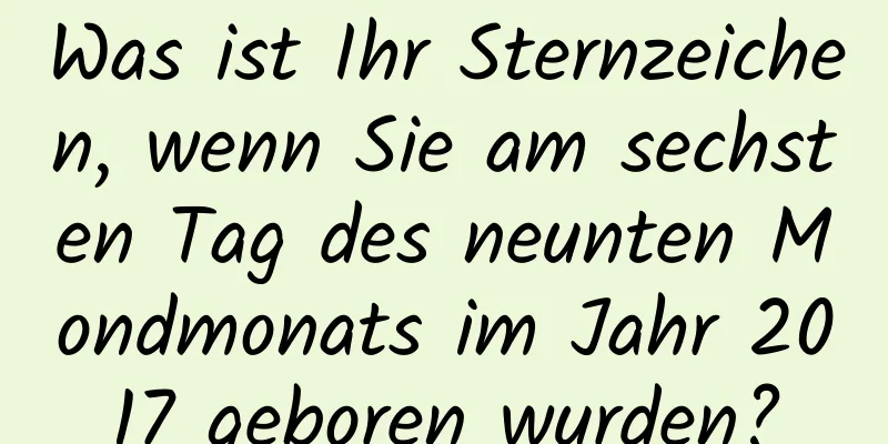 Was ist Ihr Sternzeichen, wenn Sie am sechsten Tag des neunten Mondmonats im Jahr 2017 geboren wurden?