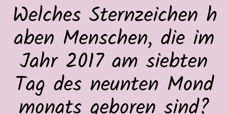 Welches Sternzeichen haben Menschen, die im Jahr 2017 am siebten Tag des neunten Mondmonats geboren sind?