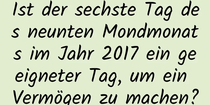 Ist der sechste Tag des neunten Mondmonats im Jahr 2017 ein geeigneter Tag, um ein Vermögen zu machen?