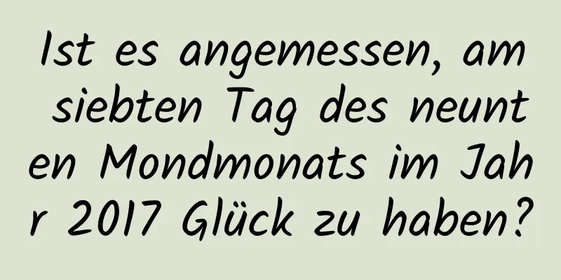 Ist es angemessen, am siebten Tag des neunten Mondmonats im Jahr 2017 Glück zu haben?