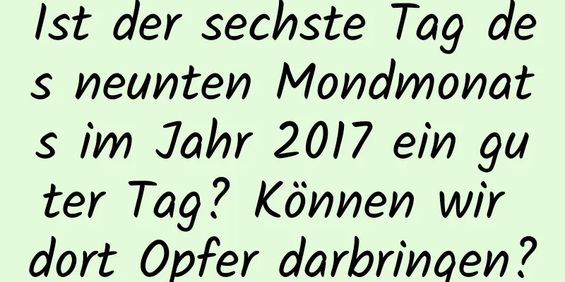 Ist der sechste Tag des neunten Mondmonats im Jahr 2017 ein guter Tag? Können wir dort Opfer darbringen?