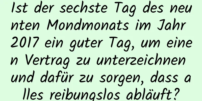 Ist der sechste Tag des neunten Mondmonats im Jahr 2017 ein guter Tag, um einen Vertrag zu unterzeichnen und dafür zu sorgen, dass alles reibungslos abläuft?