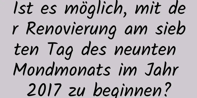 Ist es möglich, mit der Renovierung am siebten Tag des neunten Mondmonats im Jahr 2017 zu beginnen?