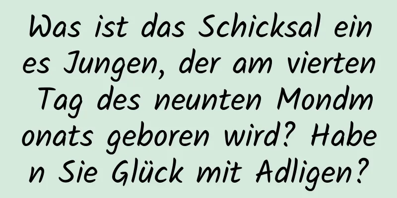 Was ist das Schicksal eines Jungen, der am vierten Tag des neunten Mondmonats geboren wird? Haben Sie Glück mit Adligen?