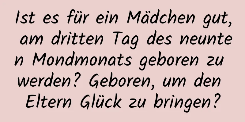 Ist es für ein Mädchen gut, am dritten Tag des neunten Mondmonats geboren zu werden? Geboren, um den Eltern Glück zu bringen?