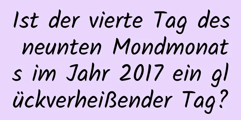 Ist der vierte Tag des neunten Mondmonats im Jahr 2017 ein glückverheißender Tag?