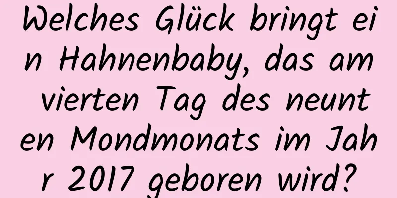 Welches Glück bringt ein Hahnenbaby, das am vierten Tag des neunten Mondmonats im Jahr 2017 geboren wird?