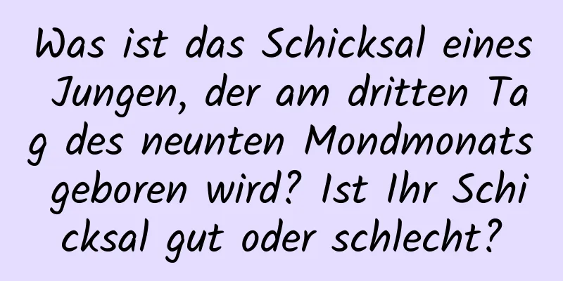 Was ist das Schicksal eines Jungen, der am dritten Tag des neunten Mondmonats geboren wird? Ist Ihr Schicksal gut oder schlecht?