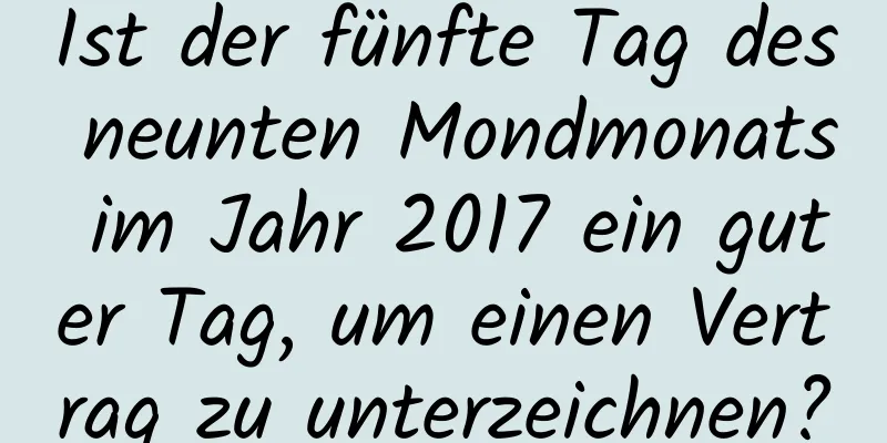 Ist der fünfte Tag des neunten Mondmonats im Jahr 2017 ein guter Tag, um einen Vertrag zu unterzeichnen?