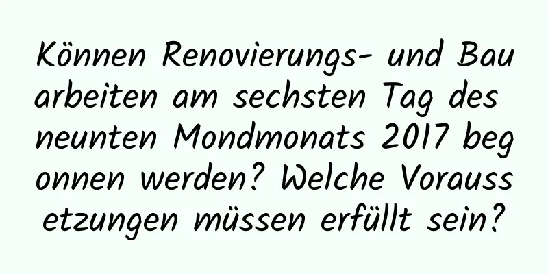 Können Renovierungs- und Bauarbeiten am sechsten Tag des neunten Mondmonats 2017 begonnen werden? Welche Voraussetzungen müssen erfüllt sein?