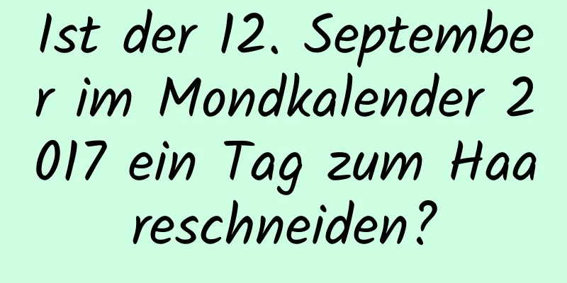 Ist der 12. September im Mondkalender 2017 ein Tag zum Haareschneiden?