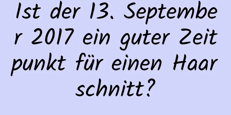 Ist der 13. September 2017 ein guter Zeitpunkt für einen Haarschnitt?