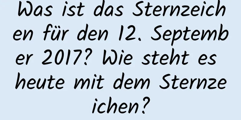 Was ist das Sternzeichen für den 12. September 2017? Wie steht es heute mit dem Sternzeichen?