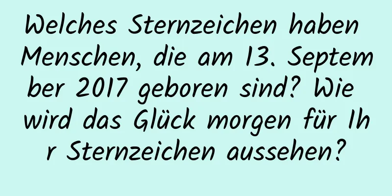 Welches Sternzeichen haben Menschen, die am 13. September 2017 geboren sind? Wie wird das Glück morgen für Ihr Sternzeichen aussehen?