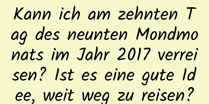 Kann ich am zehnten Tag des neunten Mondmonats im Jahr 2017 verreisen? Ist es eine gute Idee, weit weg zu reisen?