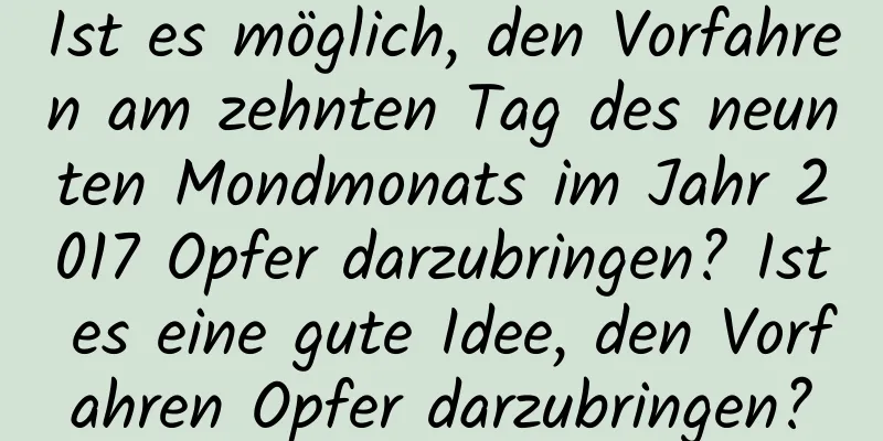 Ist es möglich, den Vorfahren am zehnten Tag des neunten Mondmonats im Jahr 2017 Opfer darzubringen? Ist es eine gute Idee, den Vorfahren Opfer darzubringen?