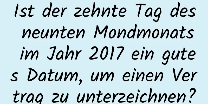 Ist der zehnte Tag des neunten Mondmonats im Jahr 2017 ein gutes Datum, um einen Vertrag zu unterzeichnen?