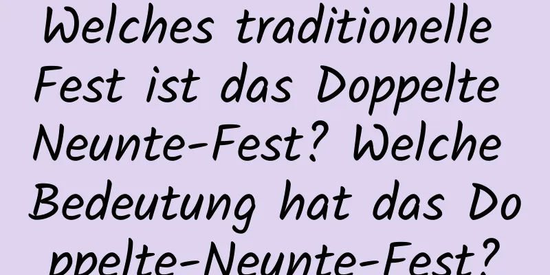 Welches traditionelle Fest ist das Doppelte Neunte-Fest? Welche Bedeutung hat das Doppelte-Neunte-Fest?