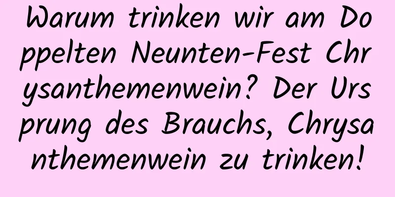 Warum trinken wir am Doppelten Neunten-Fest Chrysanthemenwein? Der Ursprung des Brauchs, Chrysanthemenwein zu trinken!