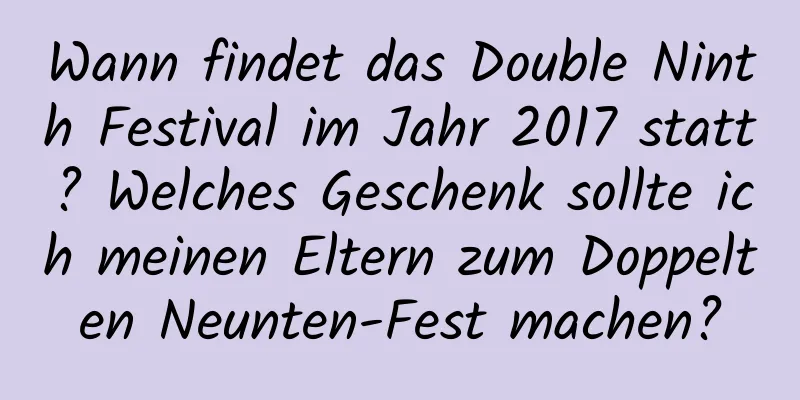 Wann findet das Double Ninth Festival im Jahr 2017 statt? Welches Geschenk sollte ich meinen Eltern zum Doppelten Neunten-Fest machen?