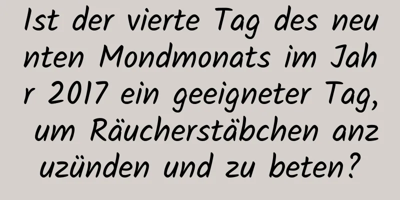 Ist der vierte Tag des neunten Mondmonats im Jahr 2017 ein geeigneter Tag, um Räucherstäbchen anzuzünden und zu beten?