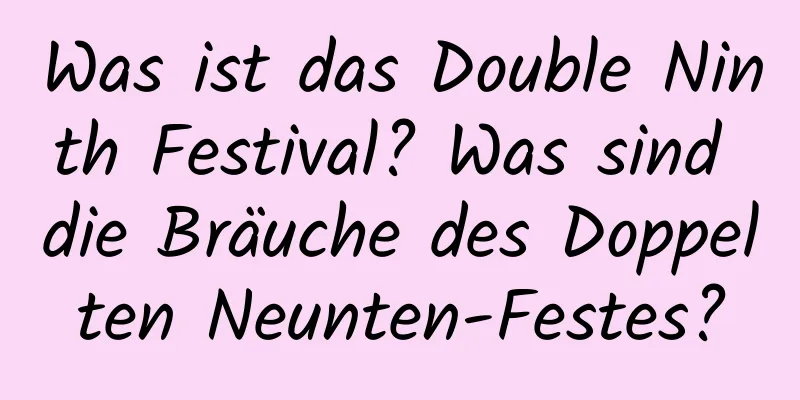 Was ist das Double Ninth Festival? Was sind die Bräuche des Doppelten Neunten-Festes?