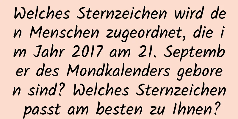 Welches Sternzeichen wird den Menschen zugeordnet, die im Jahr 2017 am 21. September des Mondkalenders geboren sind? Welches Sternzeichen passt am besten zu Ihnen?