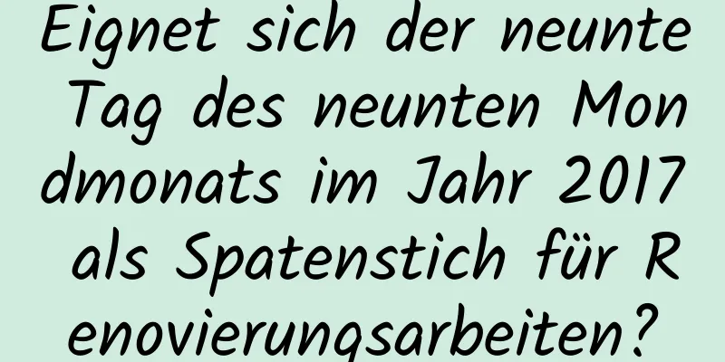 Eignet sich der neunte Tag des neunten Mondmonats im Jahr 2017 als Spatenstich für Renovierungsarbeiten?