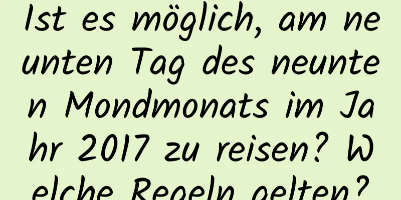 Ist es möglich, am neunten Tag des neunten Mondmonats im Jahr 2017 zu reisen? Welche Regeln gelten?