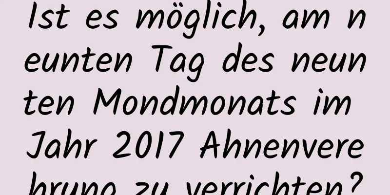 Ist es möglich, am neunten Tag des neunten Mondmonats im Jahr 2017 Ahnenverehrung zu verrichten?