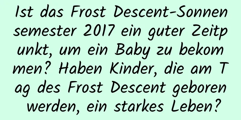 Ist das Frost Descent-Sonnensemester 2017 ein guter Zeitpunkt, um ein Baby zu bekommen? Haben Kinder, die am Tag des Frost Descent geboren werden, ein starkes Leben?