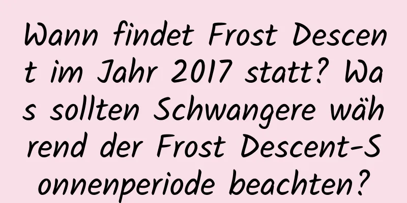 Wann findet Frost Descent im Jahr 2017 statt? Was sollten Schwangere während der Frost Descent-Sonnenperiode beachten?