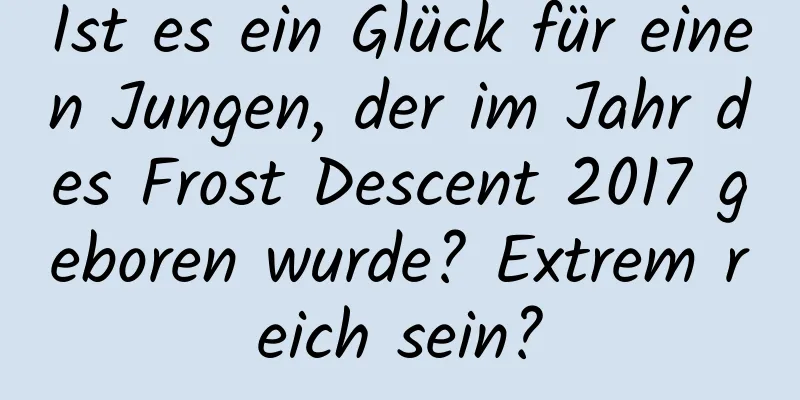 Ist es ein Glück für einen Jungen, der im Jahr des Frost Descent 2017 geboren wurde? Extrem reich sein?