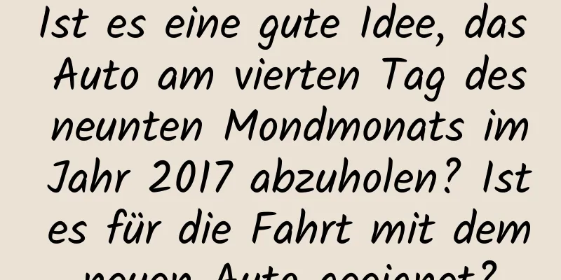 Ist es eine gute Idee, das Auto am vierten Tag des neunten Mondmonats im Jahr 2017 abzuholen? Ist es für die Fahrt mit dem neuen Auto geeignet?