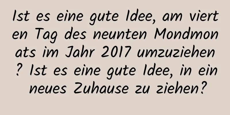 Ist es eine gute Idee, am vierten Tag des neunten Mondmonats im Jahr 2017 umzuziehen? Ist es eine gute Idee, in ein neues Zuhause zu ziehen?