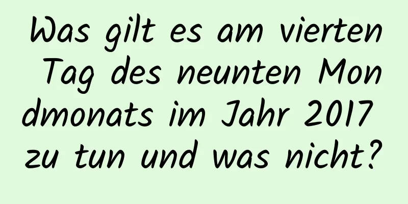 Was gilt es am vierten Tag des neunten Mondmonats im Jahr 2017 zu tun und was nicht?