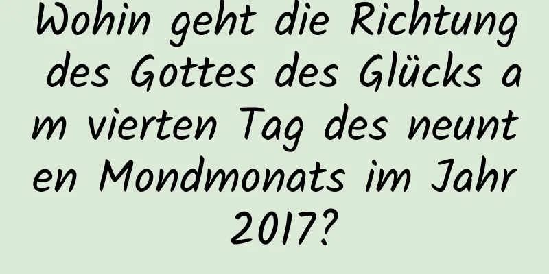 Wohin geht die Richtung des Gottes des Glücks am vierten Tag des neunten Mondmonats im Jahr 2017?