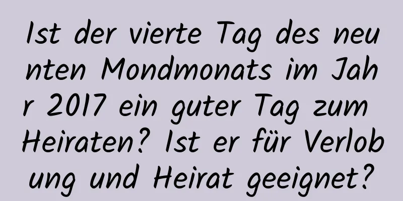 Ist der vierte Tag des neunten Mondmonats im Jahr 2017 ein guter Tag zum Heiraten? Ist er für Verlobung und Heirat geeignet?