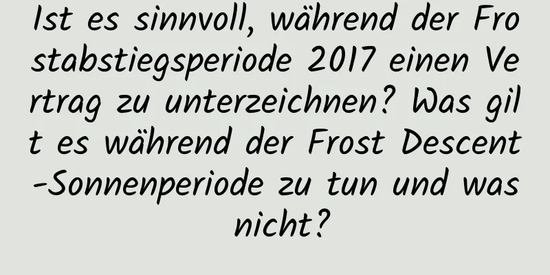 Ist es sinnvoll, während der Frostabstiegsperiode 2017 einen Vertrag zu unterzeichnen? Was gilt es während der Frost Descent-Sonnenperiode zu tun und was nicht?