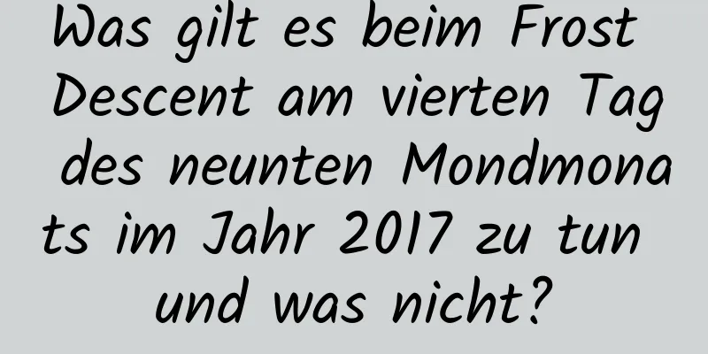 Was gilt es beim Frost Descent am vierten Tag des neunten Mondmonats im Jahr 2017 zu tun und was nicht?