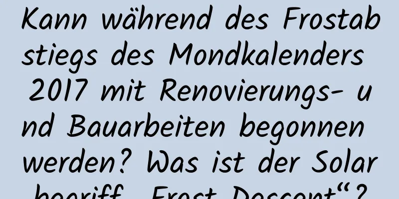 Kann während des Frostabstiegs des Mondkalenders 2017 mit Renovierungs- und Bauarbeiten begonnen werden? Was ist der Solarbegriff „Frost Descent“?