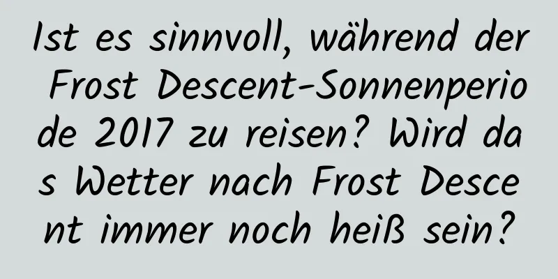 Ist es sinnvoll, während der Frost Descent-Sonnenperiode 2017 zu reisen? Wird das Wetter nach Frost Descent immer noch heiß sein?