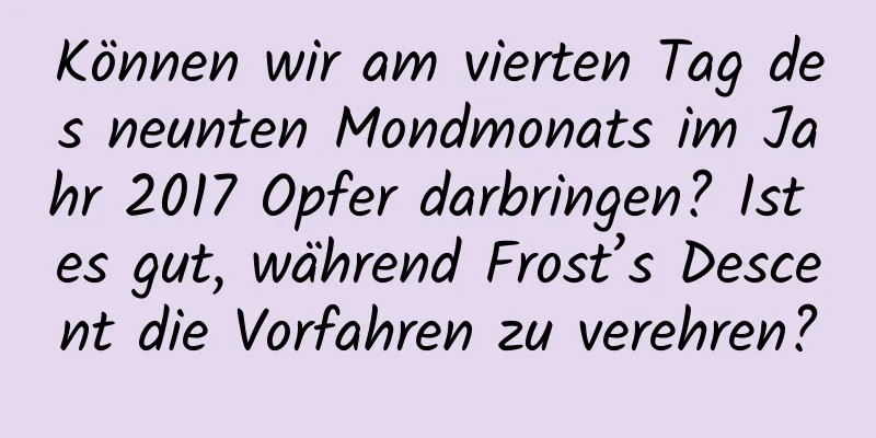 Können wir am vierten Tag des neunten Mondmonats im Jahr 2017 Opfer darbringen? Ist es gut, während Frost’s Descent die Vorfahren zu verehren?