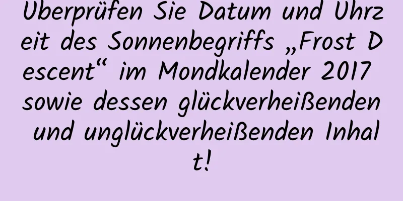 Überprüfen Sie Datum und Uhrzeit des Sonnenbegriffs „Frost Descent“ im Mondkalender 2017 sowie dessen glückverheißenden und unglückverheißenden Inhalt!