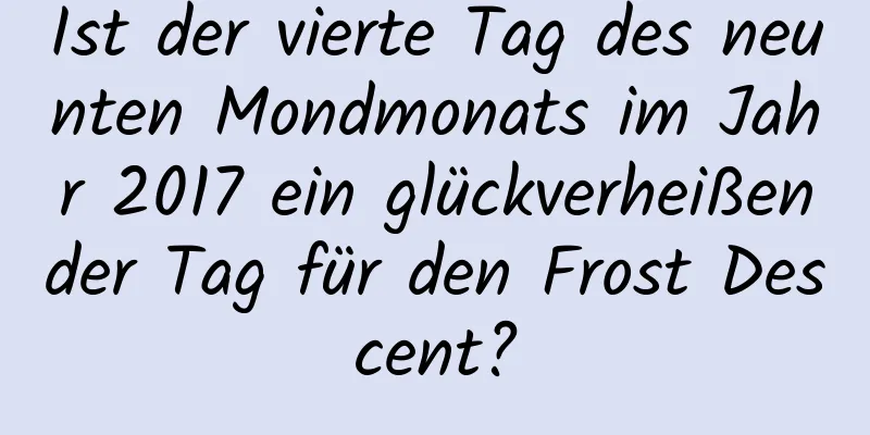 Ist der vierte Tag des neunten Mondmonats im Jahr 2017 ein glückverheißender Tag für den Frost Descent?